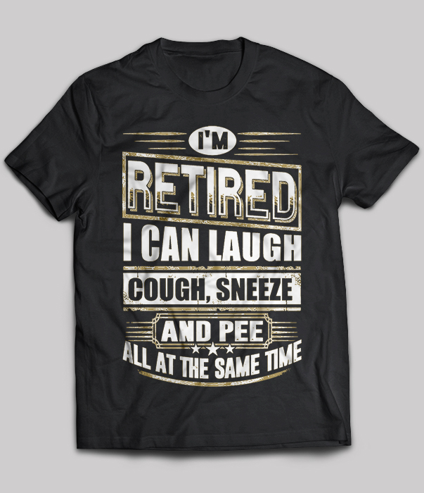I'm Retired I Can Laugh Cough, Sneeze And Pee