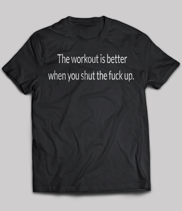 The Workout Is Better When You Shut The Fuck Up