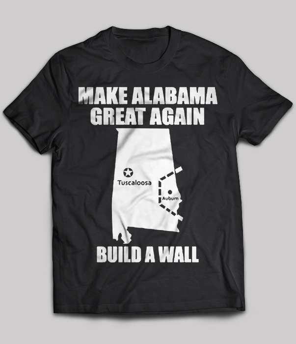 Make alabama great again tuscaloosa auburn build a wall