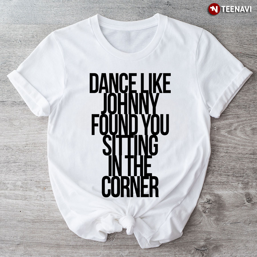 Dance Like Johnny Found You Sitting In The Corner T-Shirt