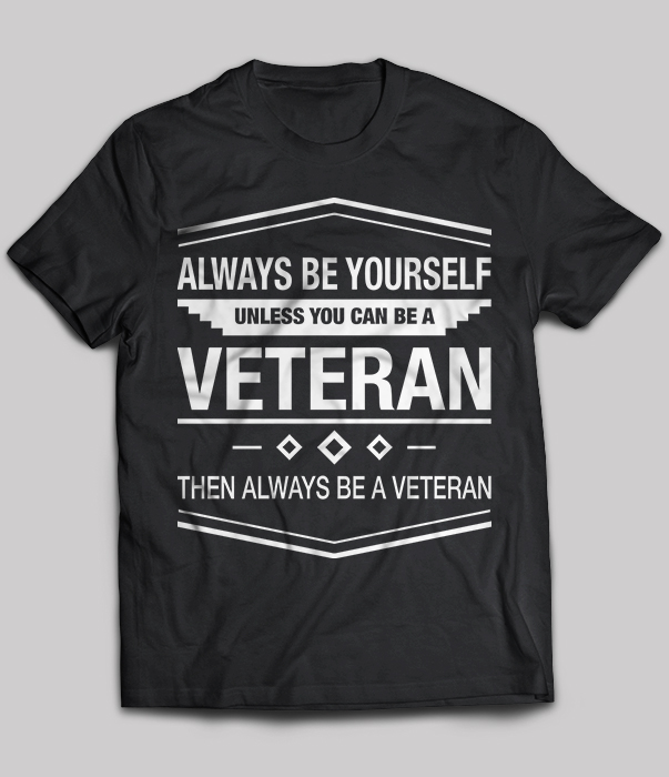 Always be yourself unless you can be a Veteran then always be a Veteran