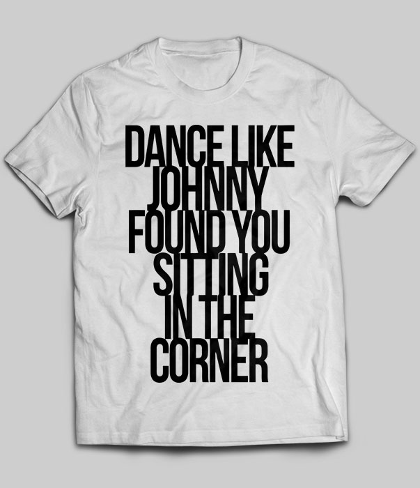 Dance like johnny found you sitting in the corner