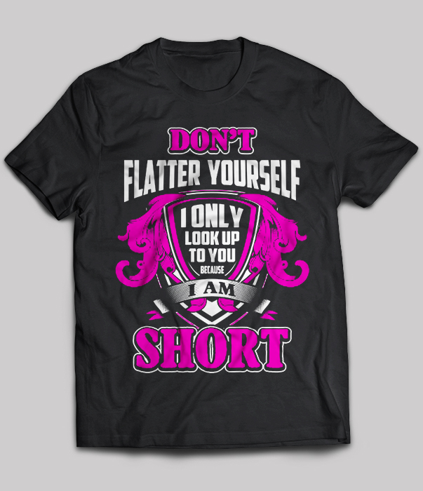 Don't flatter yourself I only look up to you because I am short