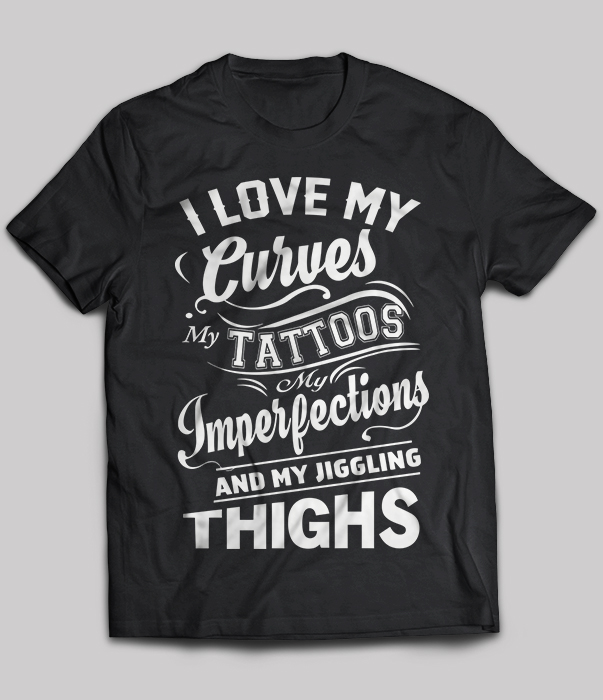 I love my curves my tattoos my imperfections and my jiggling thighs