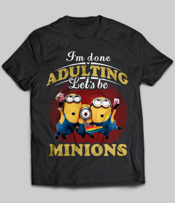 I'm done adulting let's be Minions