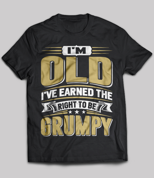 I'm old i've earned the right to be grumpy
