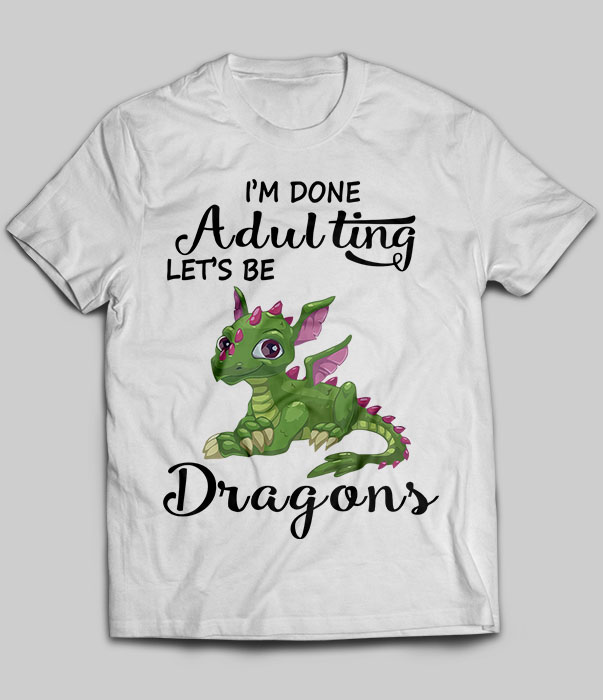 I'm Done Adulting Let's Be Dragons