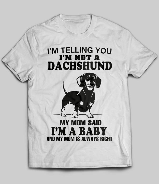 I'm Telling You I'm Not A Dachshund My Mom Said I'm A Baby