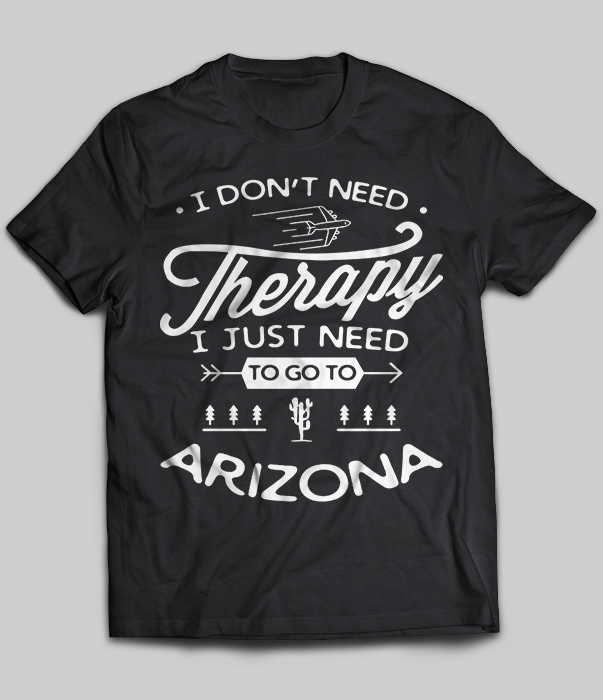 I Don't Need Therapy I Just Need To Go To Arizona