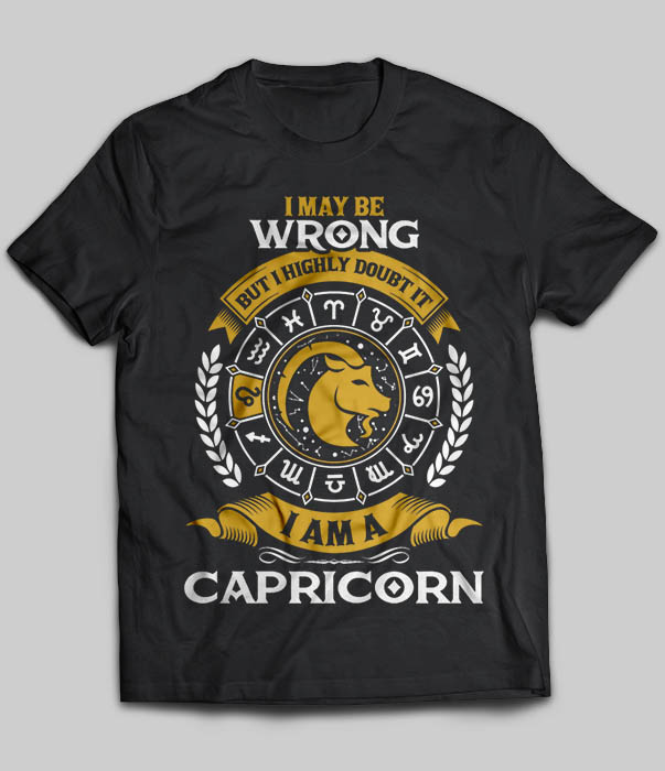 I May Be Wrong But I Highly Doubt It I Am A Capricorn
