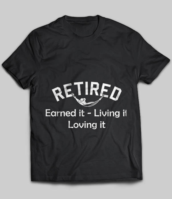 Retired Earned It - Living It Loving It