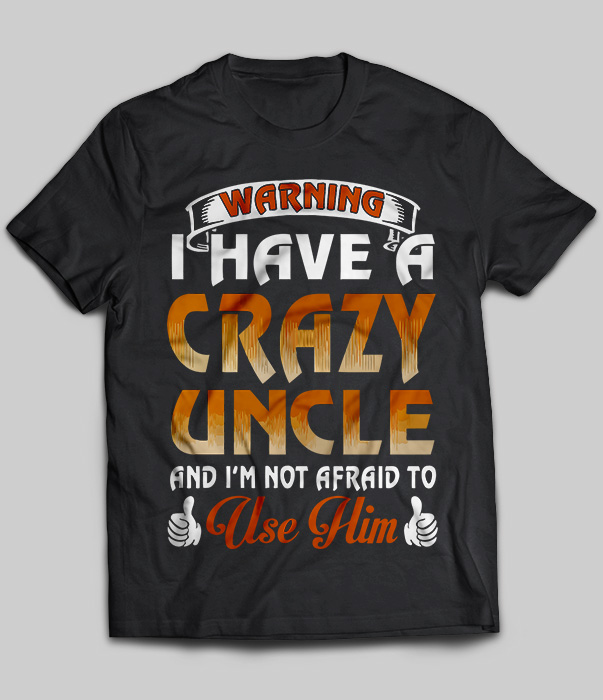 Warning I Have A Crazy Uncle And I'm Not Afraid To Use Him