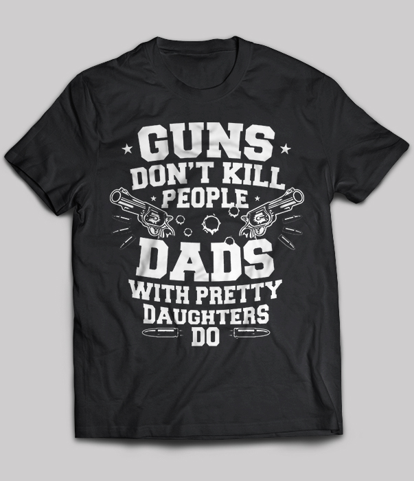 Guns Don't Kill People Dads With Pretty Daughters Do