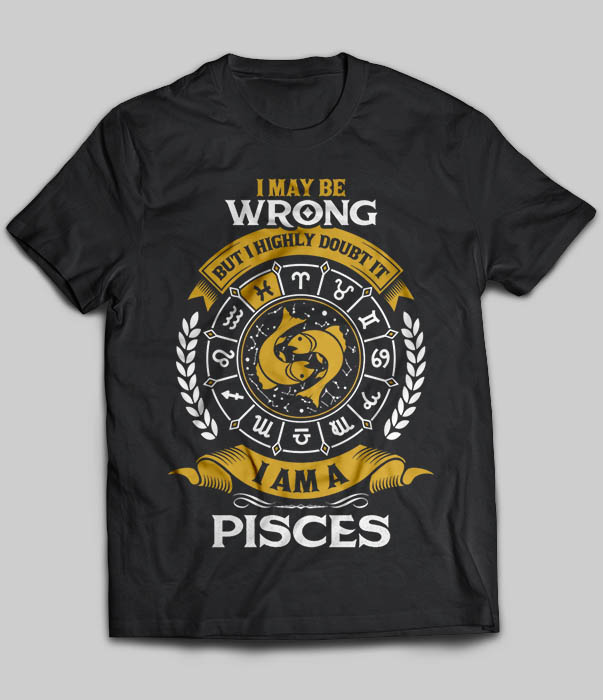 I May Be Wrong But I Highly Doubt It I Am A Pisces