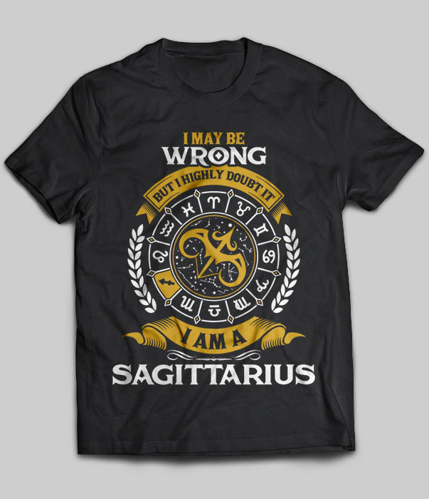 I May Be Wrong But I Highly Doubt It I Am A Sagittarius