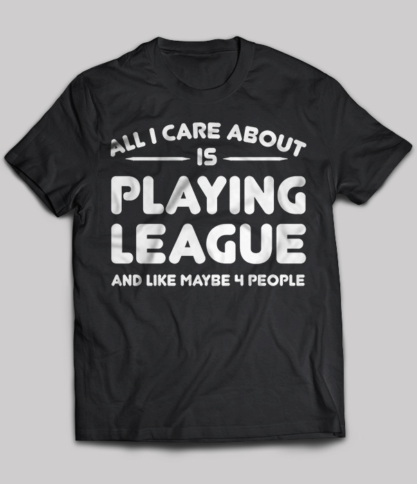 All I Care About Is Playing League And Like Maybe 4 People