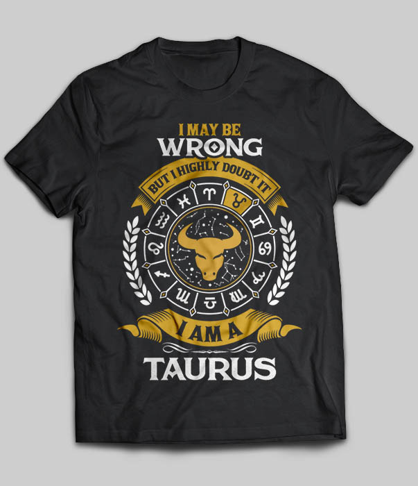 I May Be Wrong But I Highly Doubt It I Am A Taurus