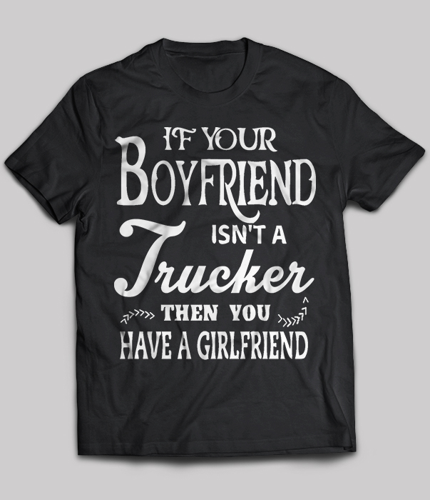 If Your Boyfriend Isn't A Trucker Then You Have A Girlfriend