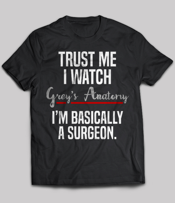 Trust Me I Watch Grey's Anatomy I'm Basically A Surgeon