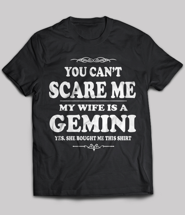 You Can't Scare Me My Wife Is A Gemini Yes She Bought Me This