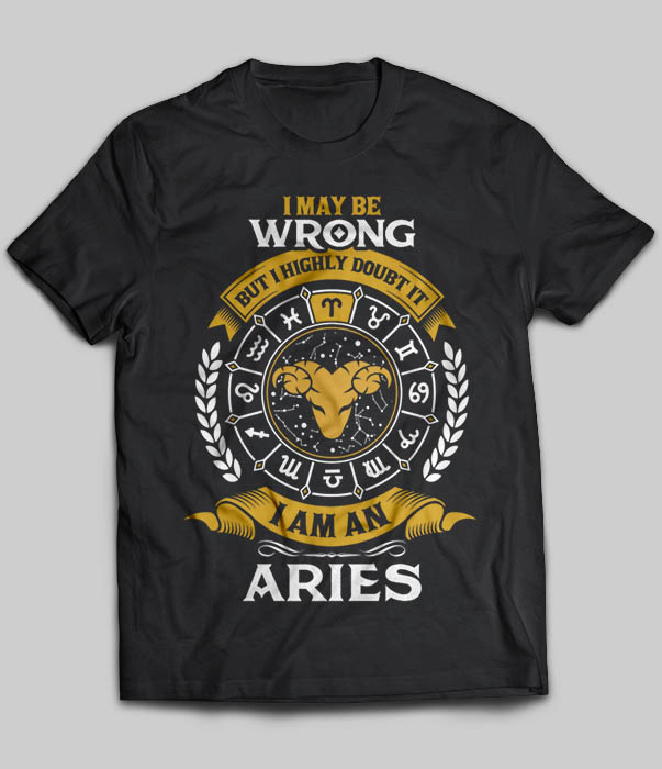I May Be Wrong But I Highly Doubt It I Am An Aries