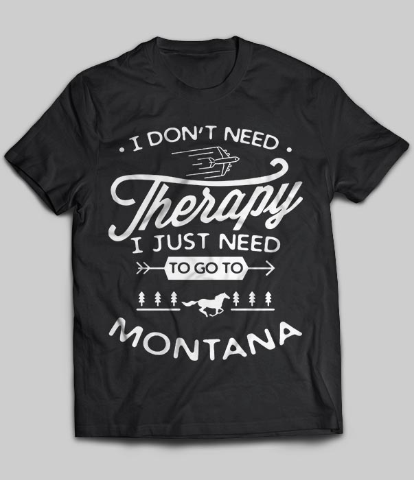 I Don't Need Therapy I Just Need To Go To Montana