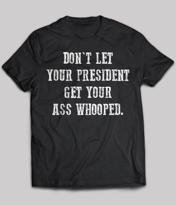 Don't Let Your President Get Your Ass Whooped