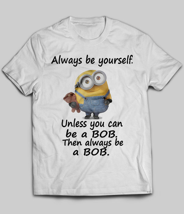 Always Be Yourself Unless You Can Be A Bob Minions