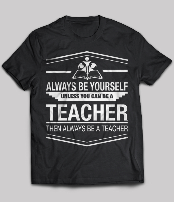 Always Be Yourself Unless You Can Be A Teacher