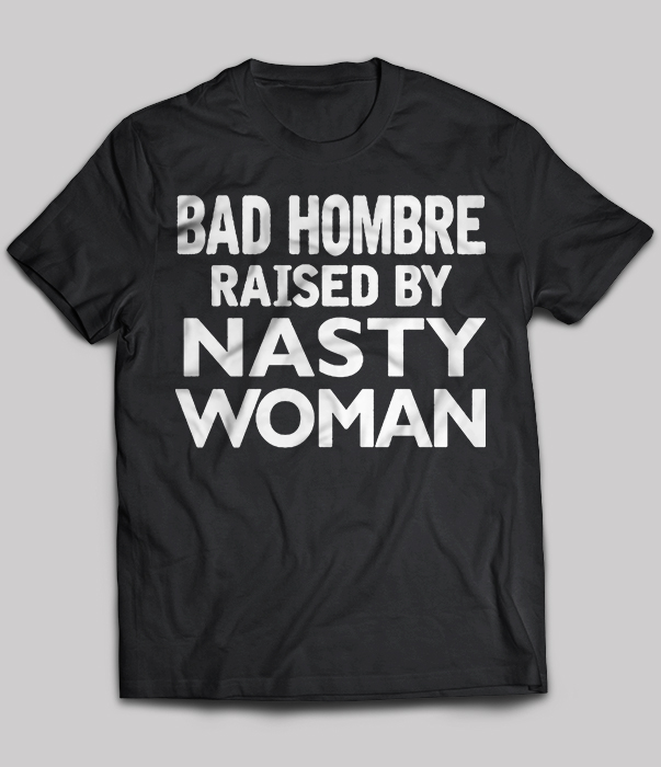 Bad Hombre Raised By Nasty Woman