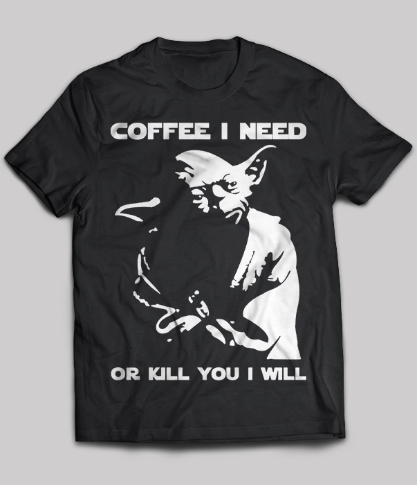 Coffee I Need Or Kill You I Will