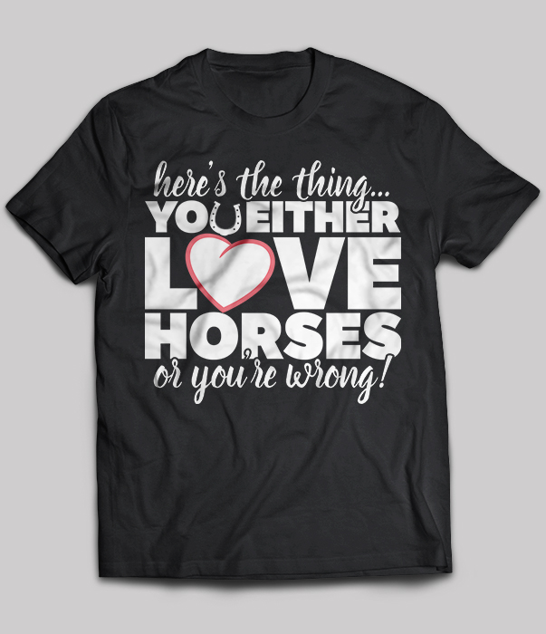 Here The Thing You Either Love Horses Or You're Wrong