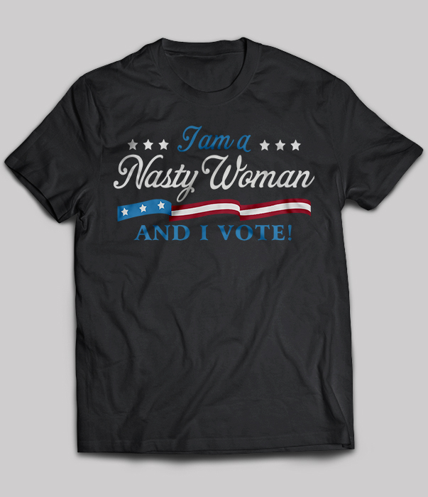 I Am A Nasty Woman And I Vote