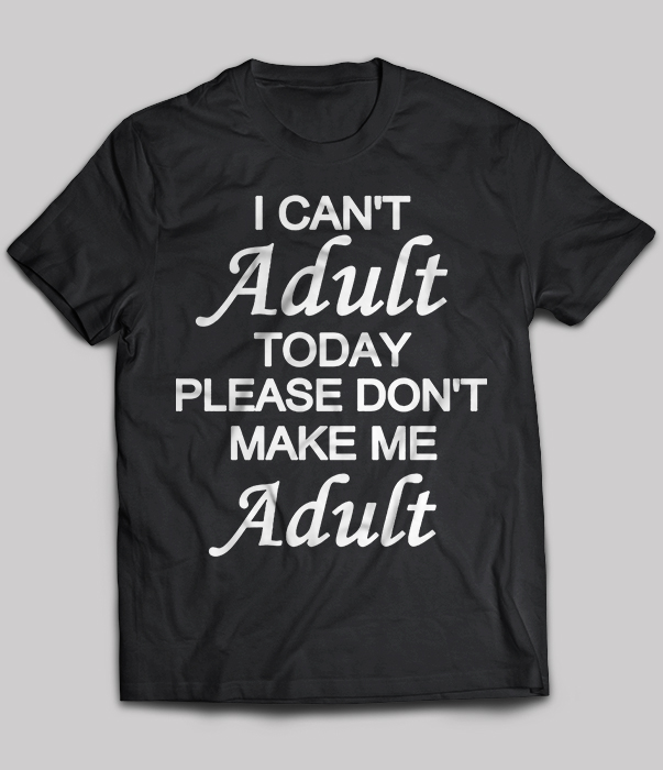 I Can't Adult Today Please Don't Make Me Adult