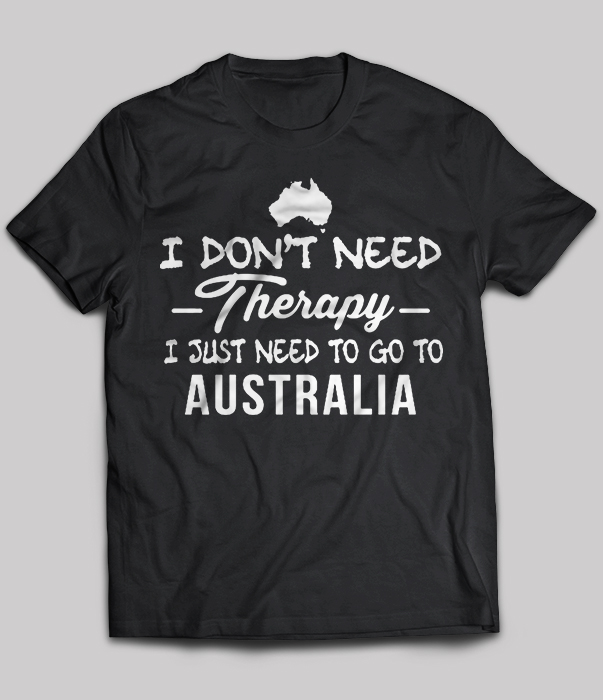 I Don't Need Therapy I Just Need To Go To Australia