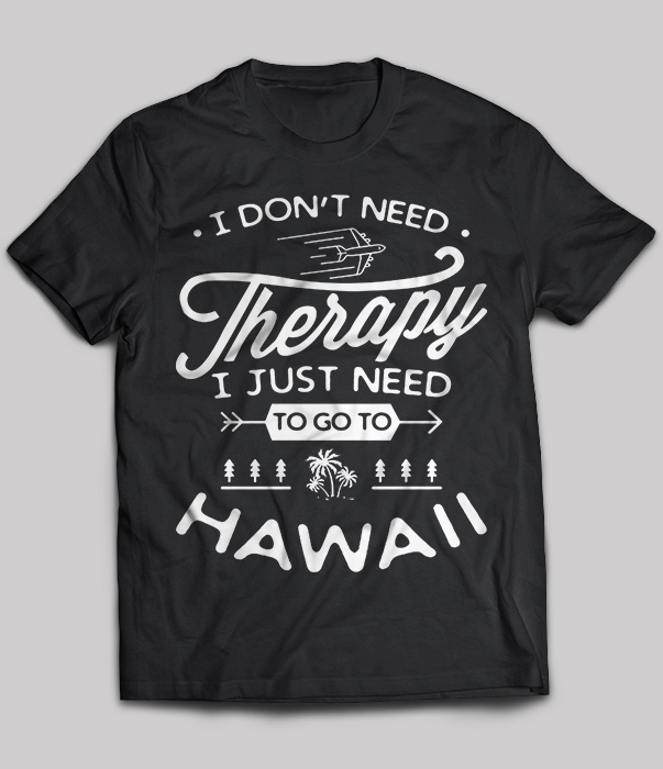 I Don't Need Therapy I Just Need To Go To Hawaii