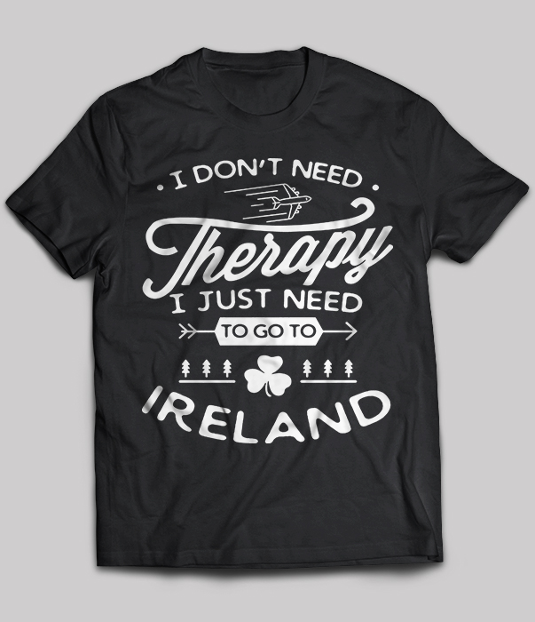 I Don't Need Therapy I Just Need To Go To Ireland