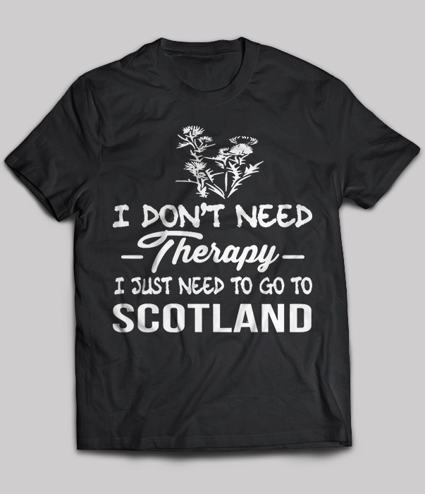I Don't Need Therapy I Just Need To Go To Scotland