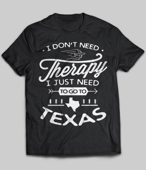 I Don't Need Therapy I Just Need To Go To Texas