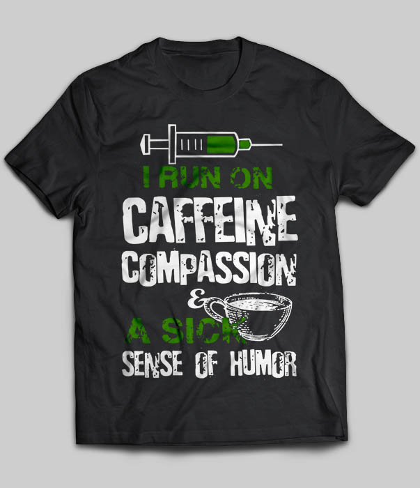 I Run On Caffeine Compassion A Sick Sense of Humor