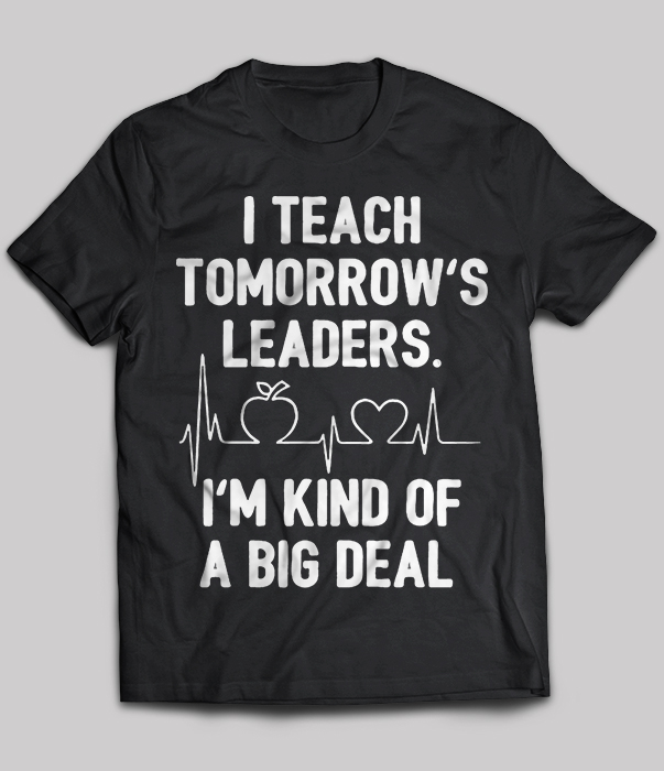 I Teach Tomorrow's Leaders I'm Kind Of A Big Deal