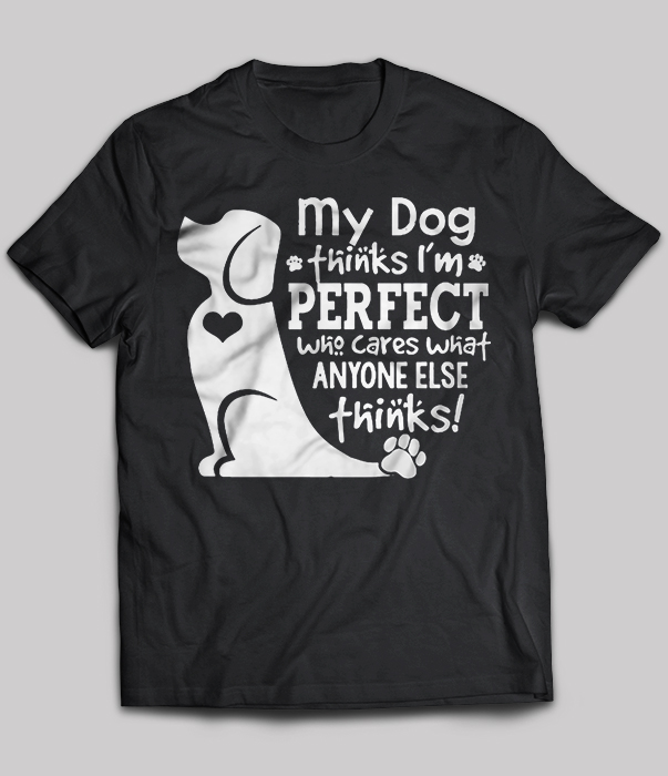 My Dog Thinks I'm Perfect Who Cares What Anyone Else Thinks