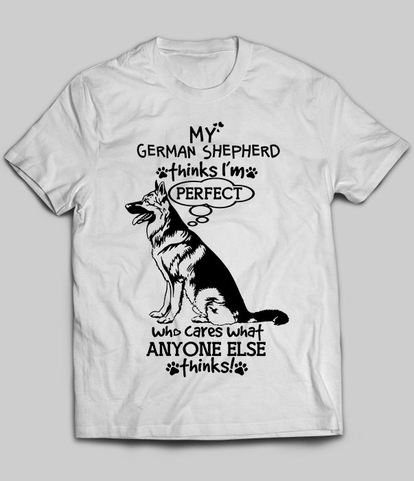 My German Shepherd Thinks I'm Perfect Who Cares What Anyone Else