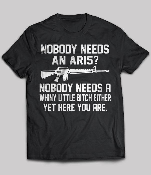 Nobody Needs An Ar15 Nobody Needs A Whiny Little Bitch Either