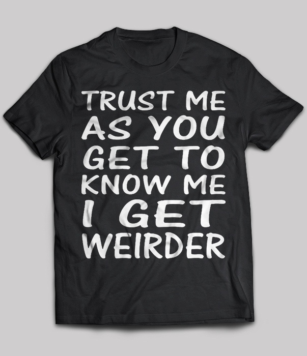 Trust Me As You Get To Know Me I Get Weirder