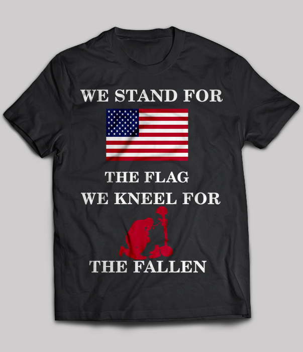 We Stand For The Flag We Kneel For The Fallen