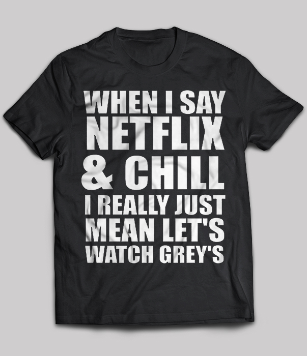 When I Say Netflix And Chill I Really Just Mean Let's Watch Grey's