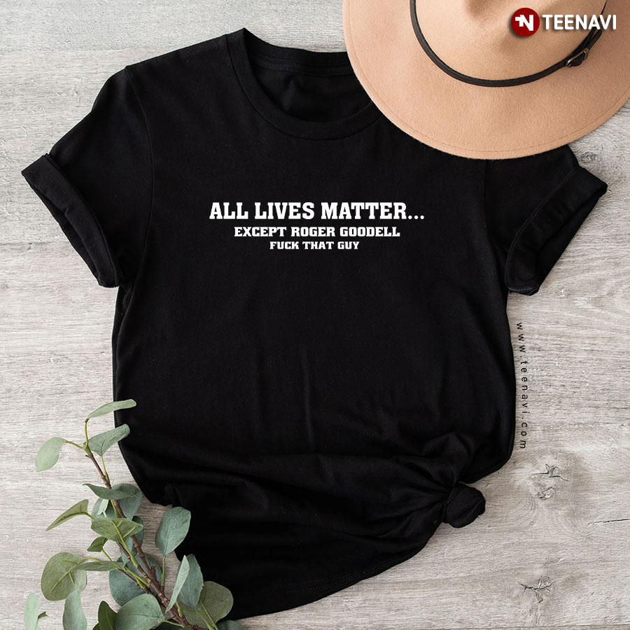 All Lives Matter Except Roger Goodell Fuck That Guy T-Shirt