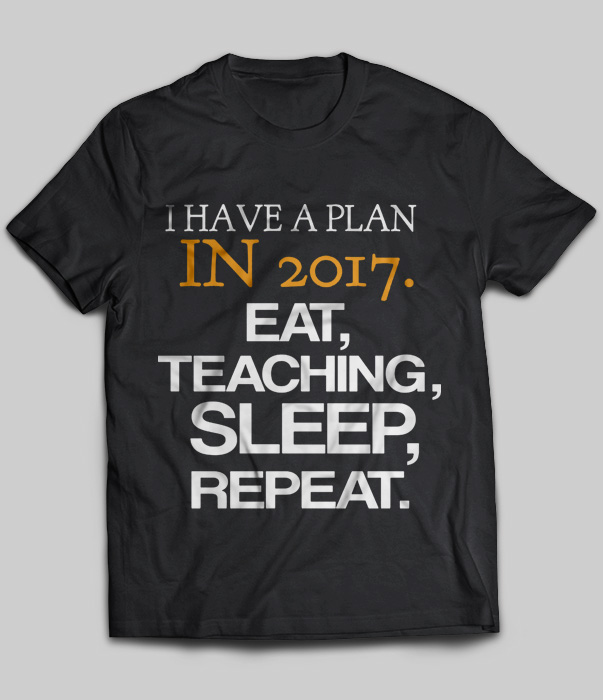 I Have A Plan In 2017 Eat Teaching Sleep Repeat
