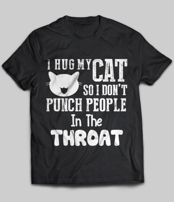 I Hug My Cat So I Don't Punch People In The Throat